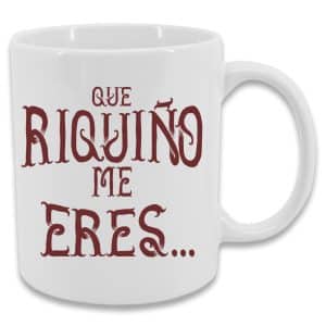 TAZA QUE RIQUIÑO ME ERES